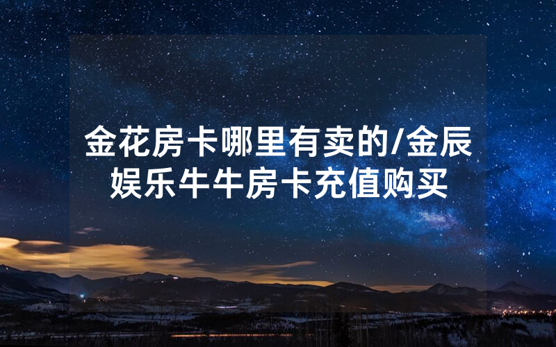 金花房卡哪里有卖的/金辰娱乐牛牛房卡充值购买