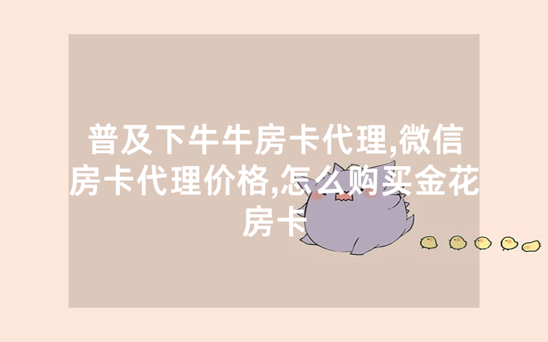 普及下牛牛房卡代理,微信房卡代理价格,怎么购买金花房卡