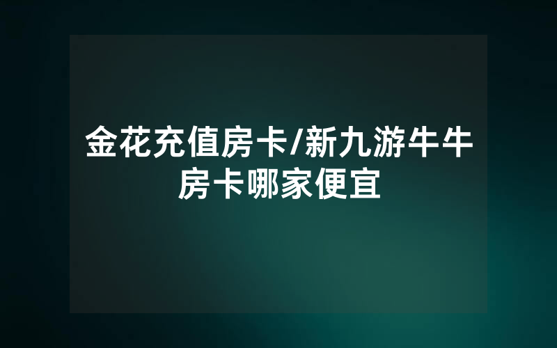 金花充值房卡/新九游牛牛房卡哪家便宜