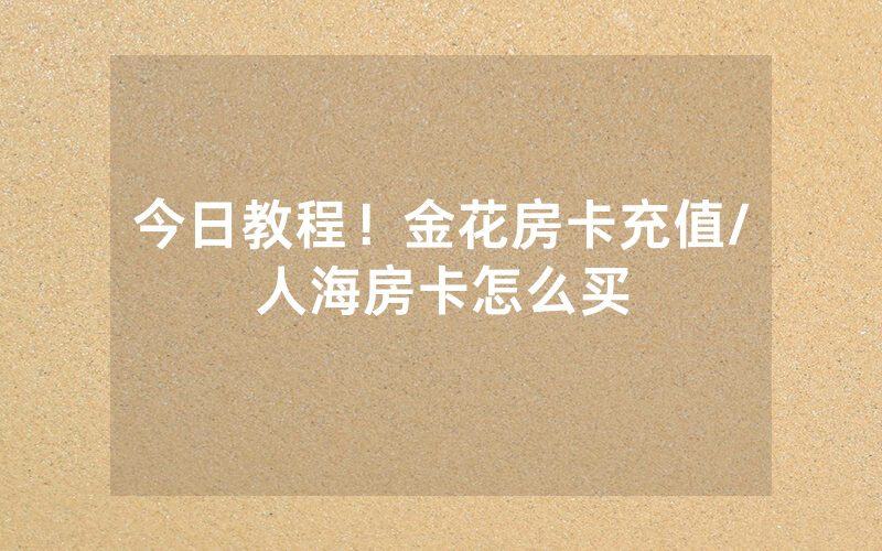 今日教程！金花房卡充值/人海房卡怎么买