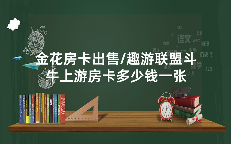 金花房卡出售/趣游联盟斗牛上游房卡多少钱一张