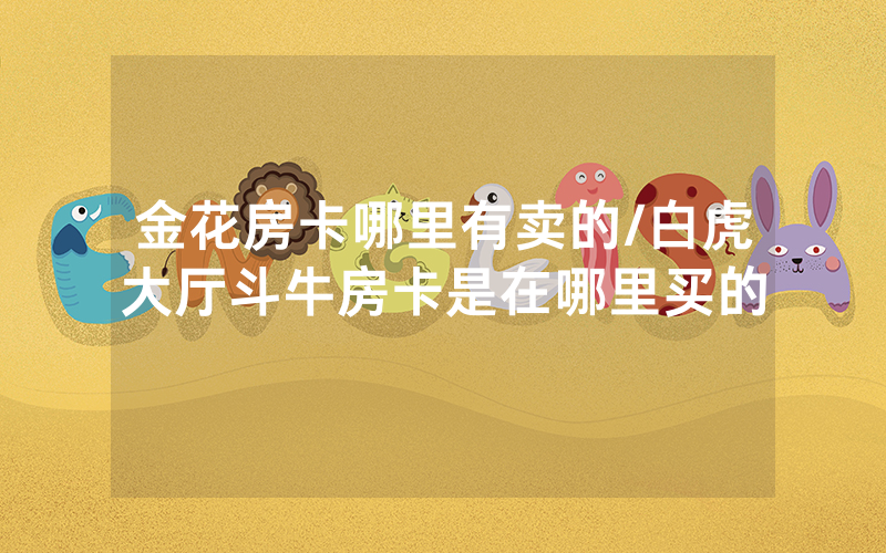 金花房卡哪里有卖的/白虎大厅斗牛房卡是在哪里买的