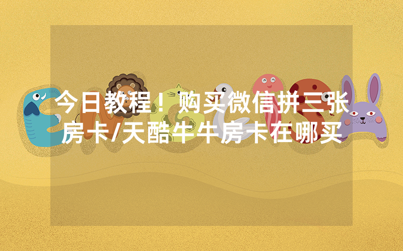 今日教程！购买微信拼三张房卡/天酷牛牛房卡在哪买