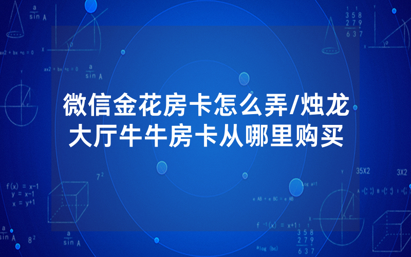 微信金花房卡怎么弄/烛龙大厅牛牛房卡从哪里购买