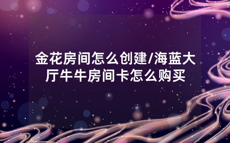 金花房间怎么创建/海蓝大厅牛牛房间卡怎么购买