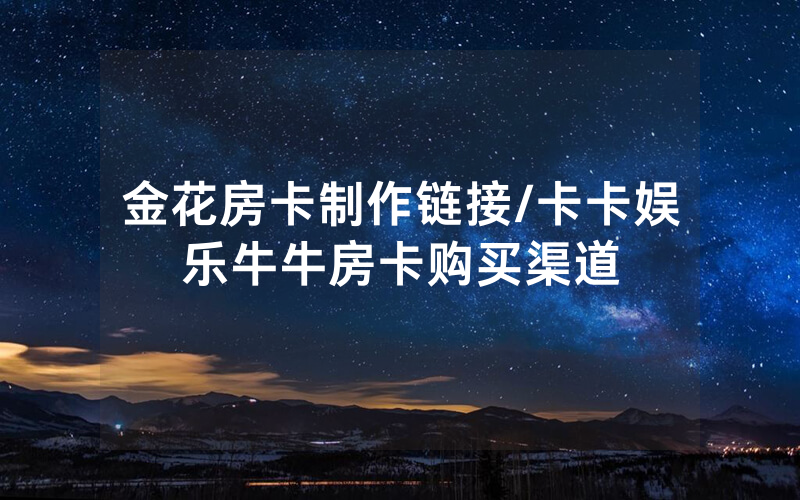 金花房卡制作链接/卡卡娱乐牛牛房卡购买渠道