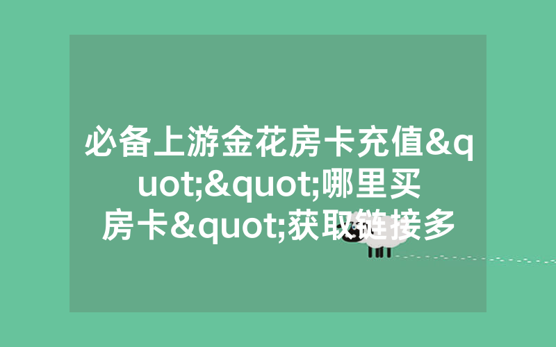 必备上游金花房卡充值""哪里买房卡"获取链接多少?