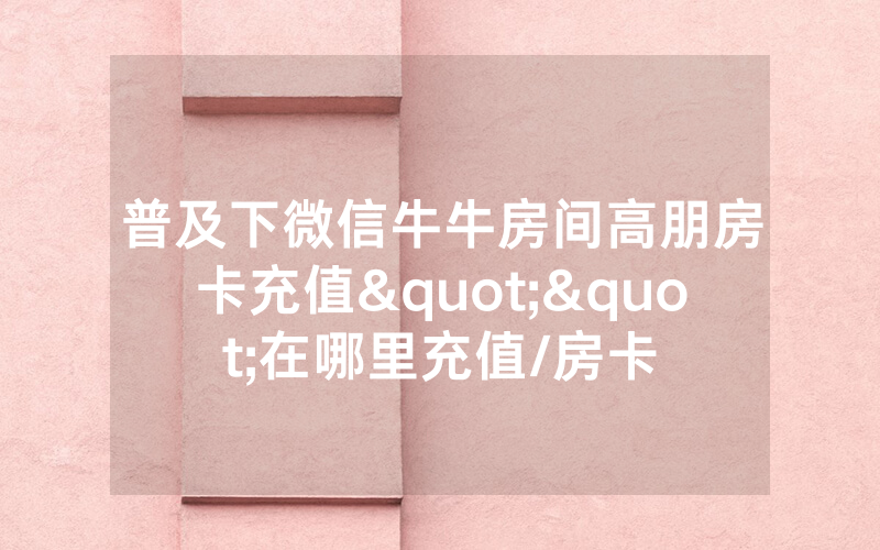 普及下微信牛牛房间高朋房卡充值""在哪里充值/房卡