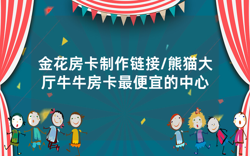金花房卡制作链接/熊猫大厅牛牛房卡最便宜的中心