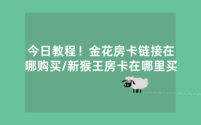 今日教程！金花房卡链接在哪购买/新猴王房卡在哪里买
