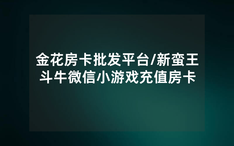 金花房卡批发平台/新蛮王斗牛微信小游戏充值房卡