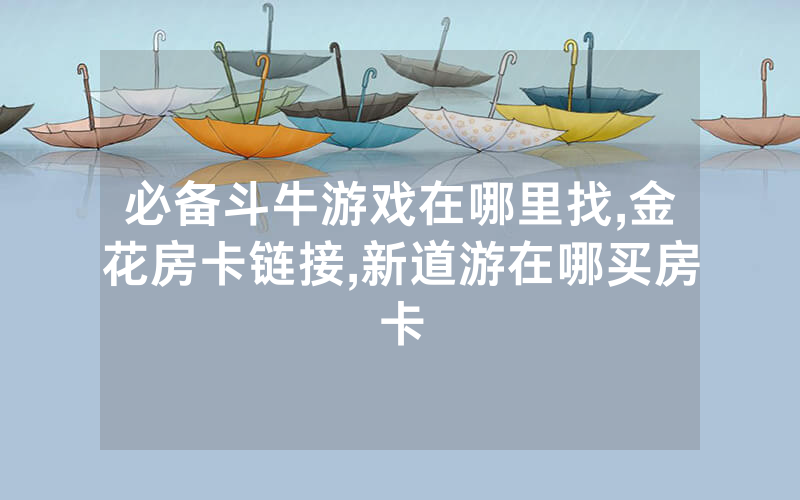 必备斗牛游戏在哪里找,金花房卡链接,新道游在哪买房卡
