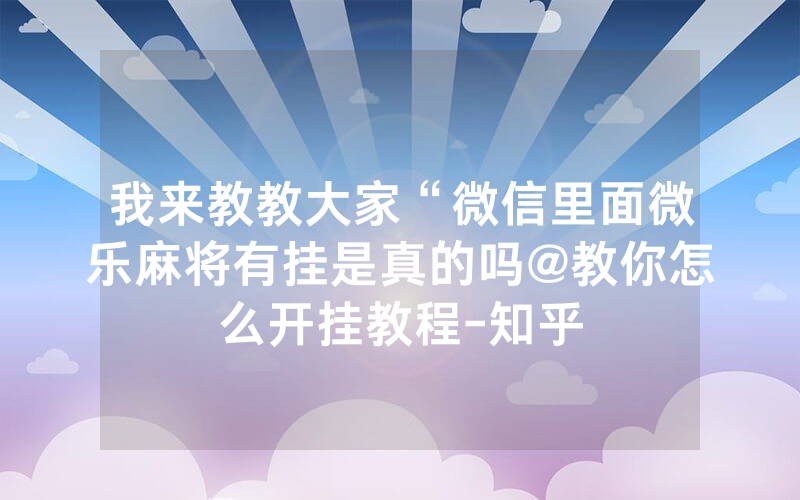 我来教教大家“微信里面微乐麻将有挂是真的吗@教你怎么开挂教程-知乎