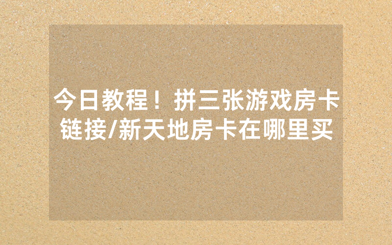 今日教程！拼三张游戏房卡链接/新天地房卡在哪里买