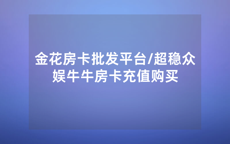 金花房卡批发平台/超稳众娱牛牛房卡充值购买