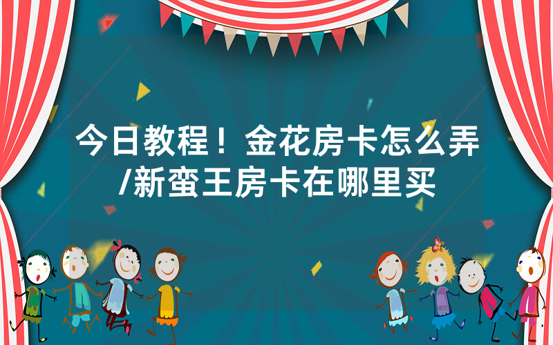 今日教程！金花房卡怎么弄/新蛮王房卡在哪里买
