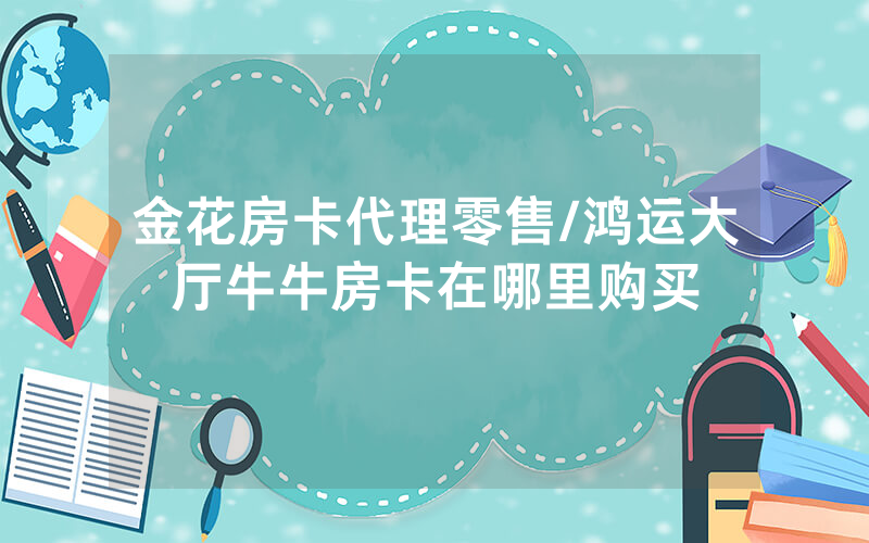 金花房卡代理零售/鸿运大厅牛牛房卡在哪里购买