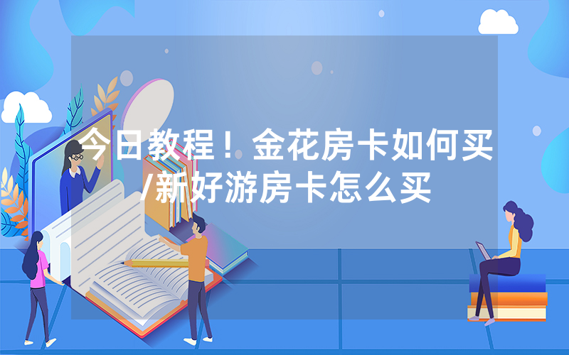 今日教程！金花房卡如何买/新好游房卡怎么买