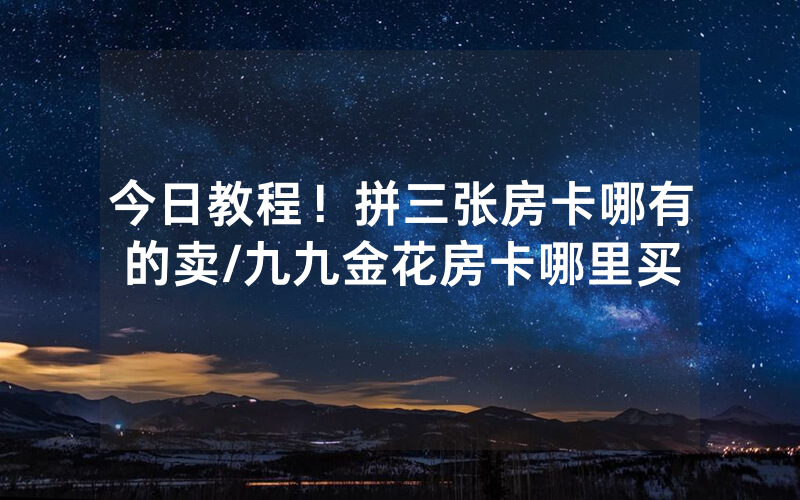 今日教程！拼三张房卡哪有的卖/九九金花房卡哪里买