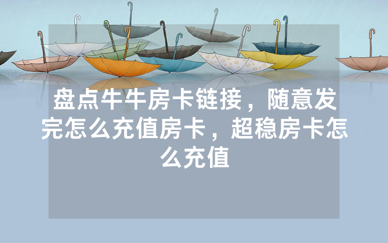 盘点牛牛房卡链接，随意发完怎么充值房卡，超稳房卡怎么充值