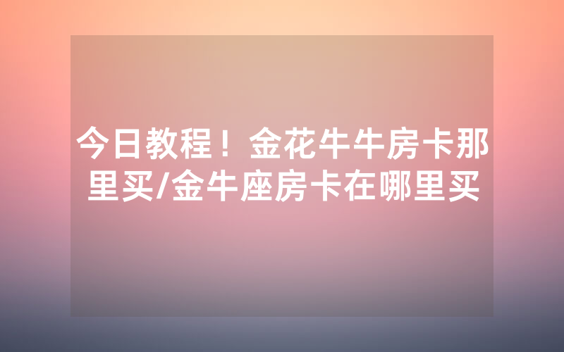 今日教程！金花牛牛房卡那里买/金牛座房卡在哪里买