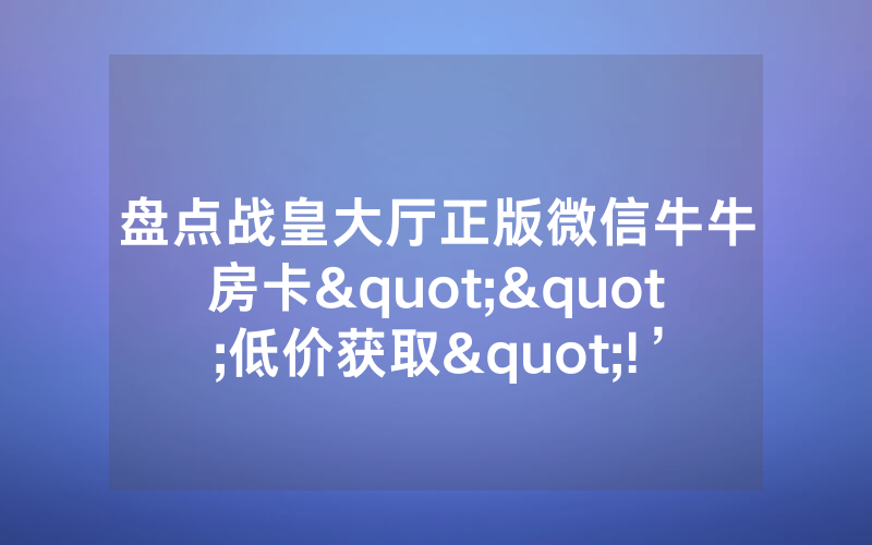 盘点战皇大厅正版微信牛牛房卡""低价获取"!’分享房卡给大家