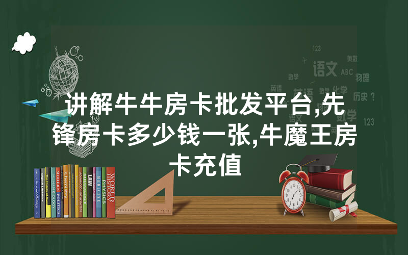 讲解牛牛房卡批发平台,先锋房卡多少钱一张,牛魔王房卡充值