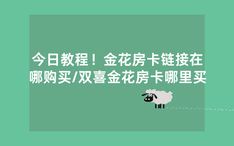 今日教程！金花房卡链接在哪购买/双喜金花房卡哪里买