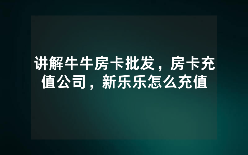讲解牛牛房卡批发，房卡充值公司，新乐乐怎么充值