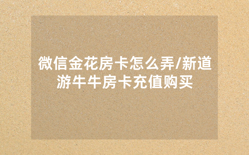 微信金花房卡怎么弄/新道游牛牛房卡充值购买