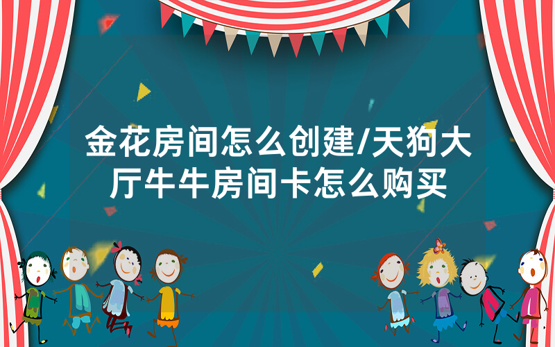 金花房间怎么创建/天狗大厅牛牛房间卡怎么购买