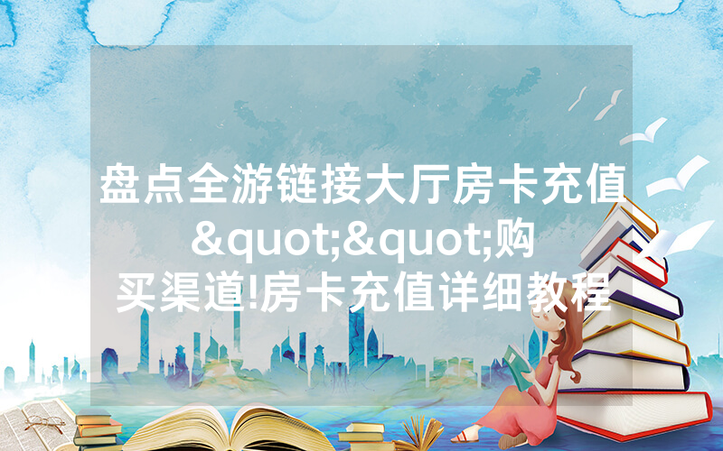 盘点全游链接大厅房卡充值""购买渠道!房卡充值详细教程