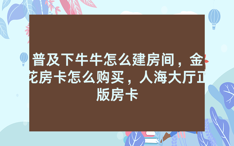 普及下牛牛怎么建房间，金花房卡怎么购买，人海大厅正版房卡