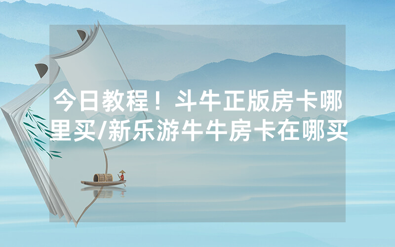 今日教程！斗牛正版房卡哪里买/新乐游牛牛房卡在哪买