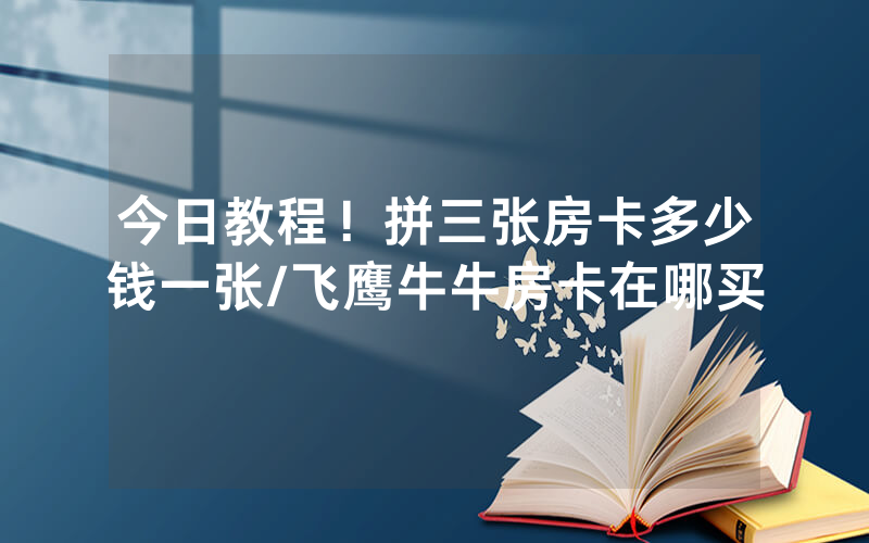 今日教程！拼三张房卡多少钱一张/飞鹰牛牛房卡在哪买