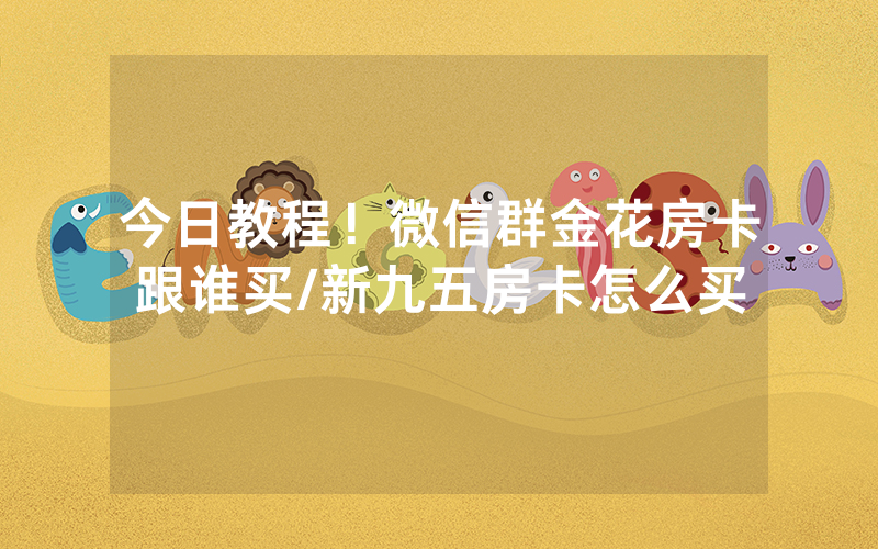 今日教程！微信群金花房卡跟谁买/新九五房卡怎么买