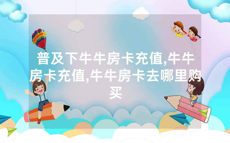 普及下牛牛房卡充值,牛牛房卡充值,牛牛房卡去哪里购买