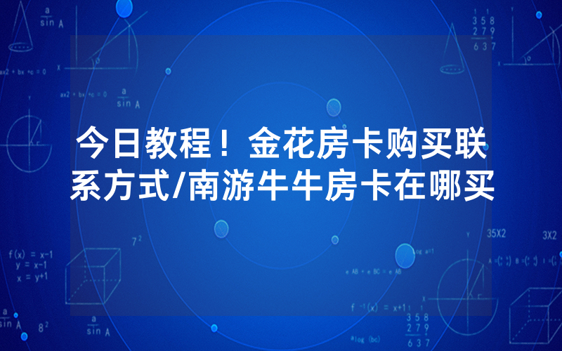 今日教程！金花房卡购买联系方式/南游牛牛房卡在哪买