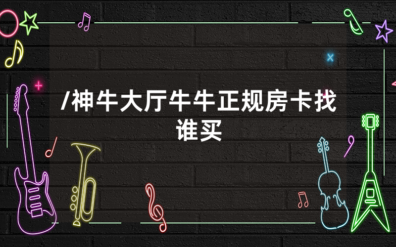 /神牛大厅牛牛正规房卡找谁买