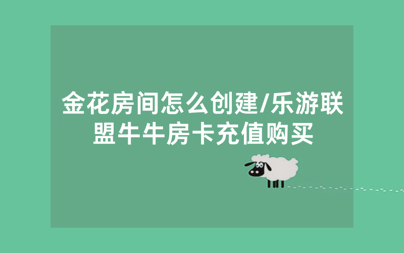 金花房间怎么创建/乐游联盟牛牛房卡充值购买