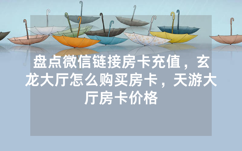 盘点微信链接房卡充值，玄龙大厅怎么购买房卡，天游大厅房卡价格