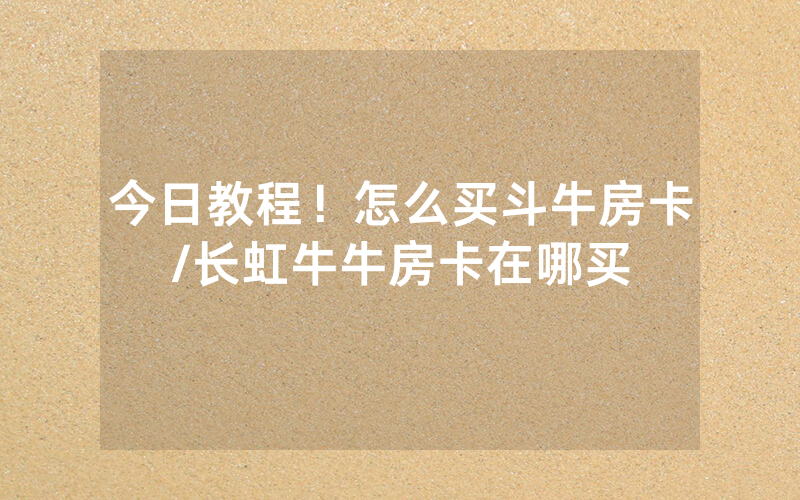 今日教程！怎么买斗牛房卡/长虹牛牛房卡在哪买