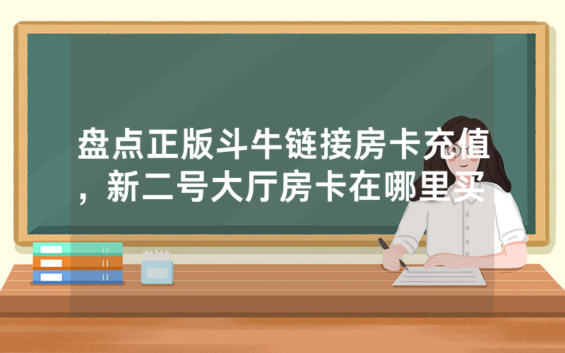 盘点正版斗牛链接房卡充值，新二号大厅房卡在哪里买，
