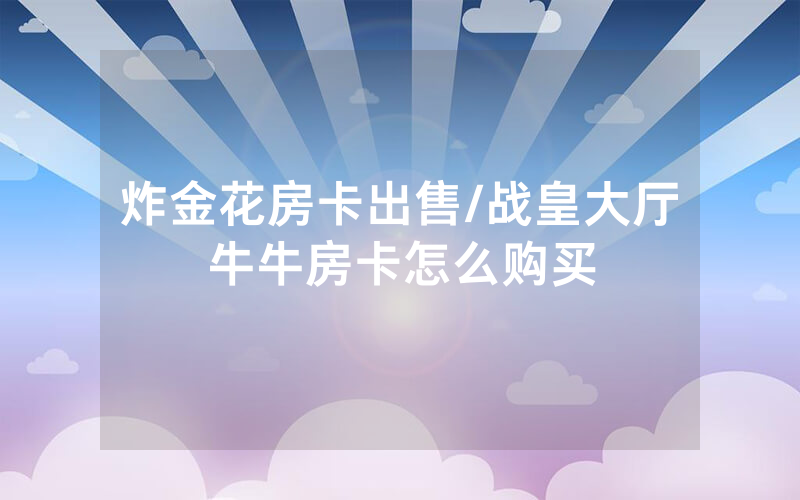 炸金花房卡出售/战皇大厅牛牛房卡怎么购买