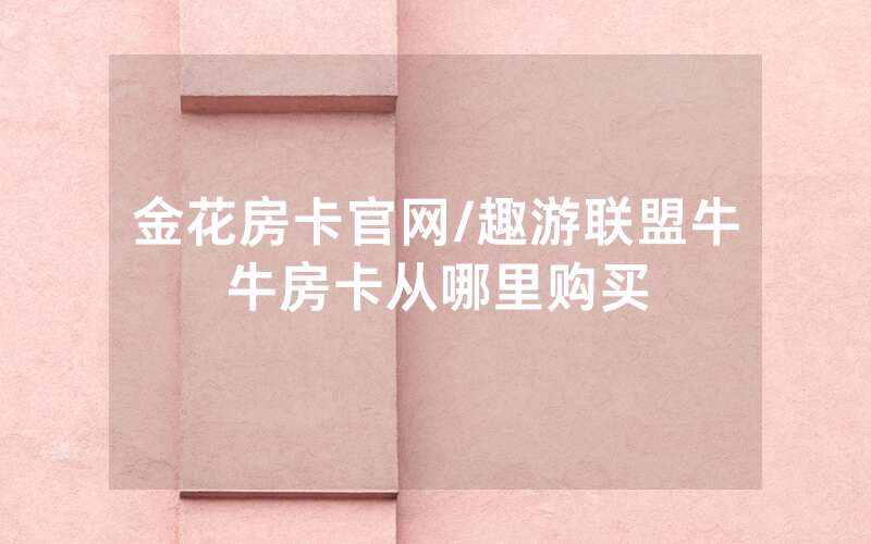 金花房卡官网/趣游联盟牛牛房卡从哪里购买
