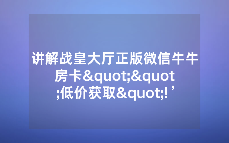 讲解战皇大厅正版微信牛牛房卡""低价获取"!’分享房卡给大家