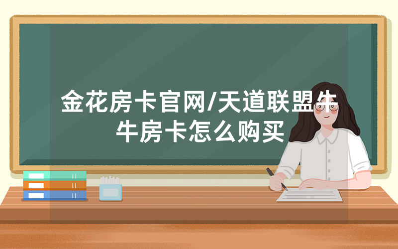 金花房卡官网/天道联盟牛牛房卡怎么购买