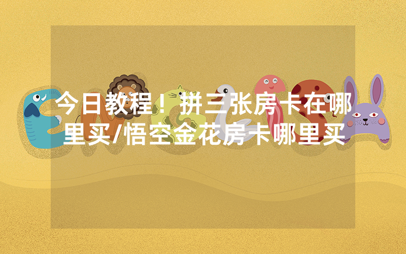 今日教程！拼三张房卡在哪里买/悟空金花房卡哪里买