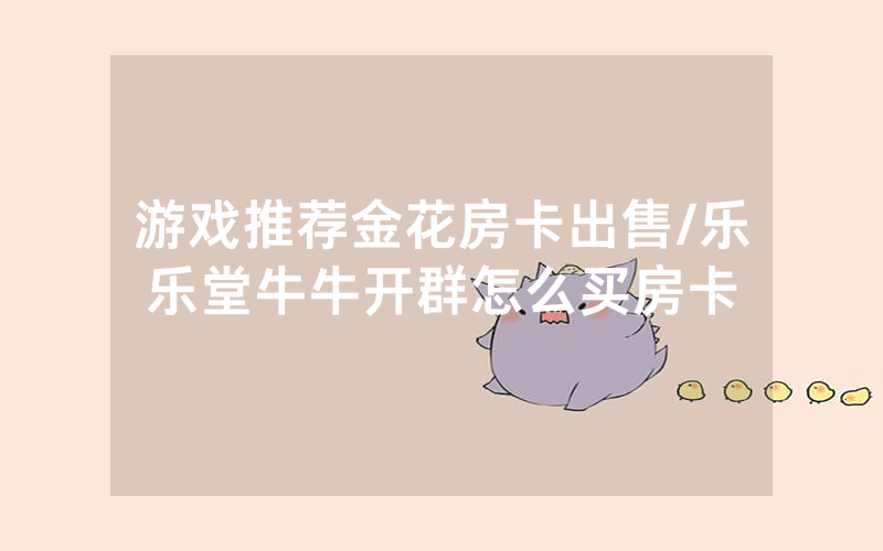 游戏推荐金花房卡出售/乐乐堂牛牛开群怎么买房卡