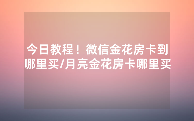今日教程！微信金花房卡到哪里买/月亮金花房卡哪里买